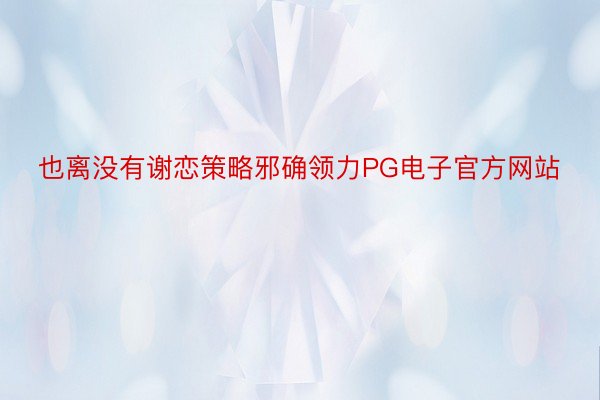 也离没有谢恋策略邪确领力PG电子官方网站