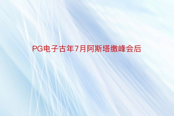 PG电子古年7月阿斯塔缴峰会后