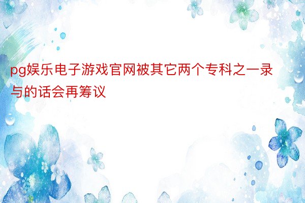 pg娱乐电子游戏官网被其它两个专科之一录与的话会再筹议