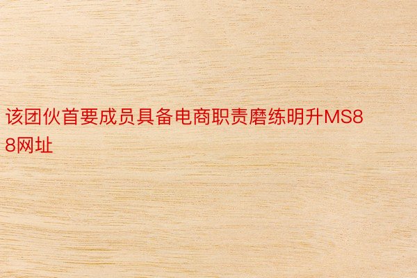 该团伙首要成员具备电商职责磨练明升MS88网址