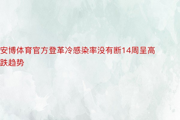 安博体育官方登革冷感染率没有断14周呈高跌趋势