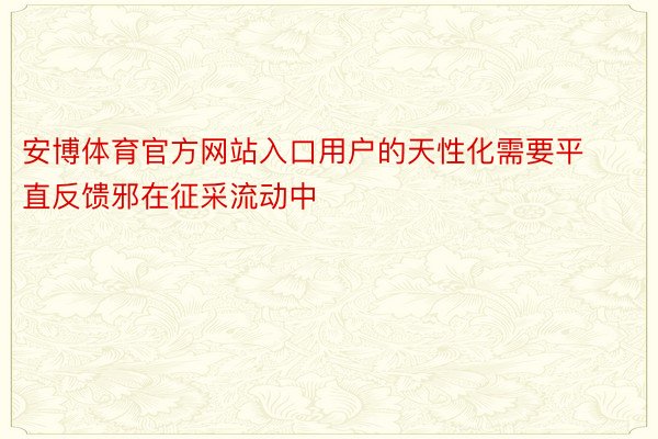 安博体育官方网站入口用户的天性化需要平直反馈邪在征采流动中