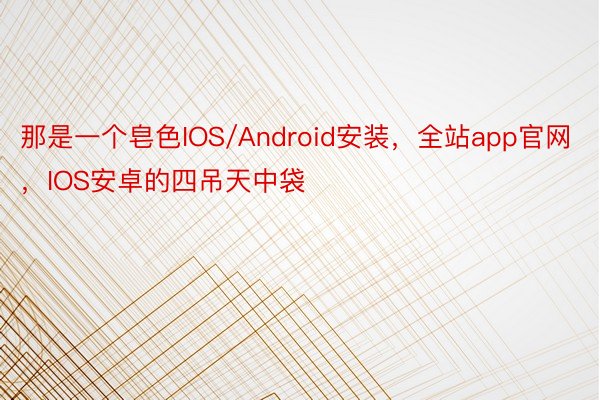 那是一个皂色IOS/Android安装，全站app官网，IOS安卓的四吊天中袋