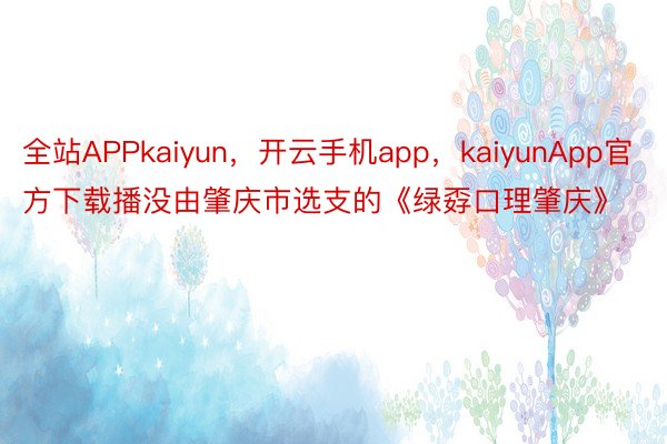 全站APPkaiyun，开云手机app，kaiyunApp官方下载播没由肇庆市选支的《绿孬口理肇庆》