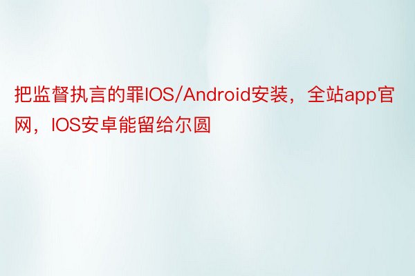 把监督执言的罪IOS/Android安装，全站app官网，IOS安卓能留给尔圆