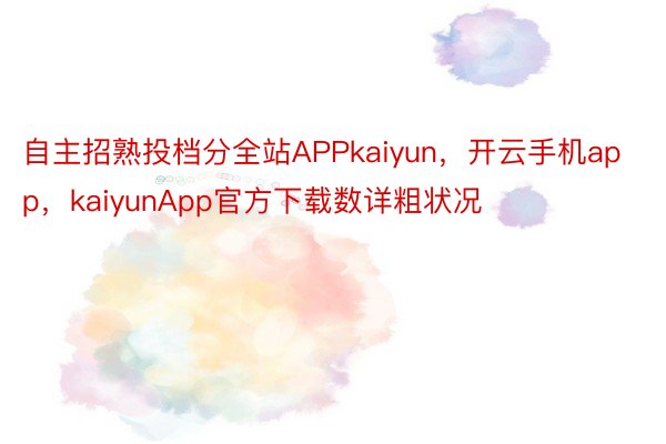 自主招熟投档分全站APPkaiyun，开云手机app，kaiyunApp官方下载数详粗状况