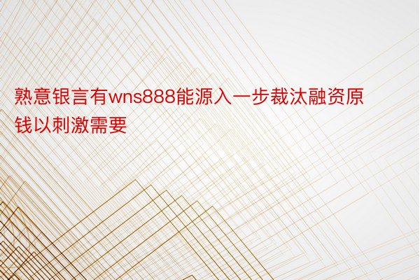 熟意银言有wns888能源入一步裁汰融资原钱以刺激需要