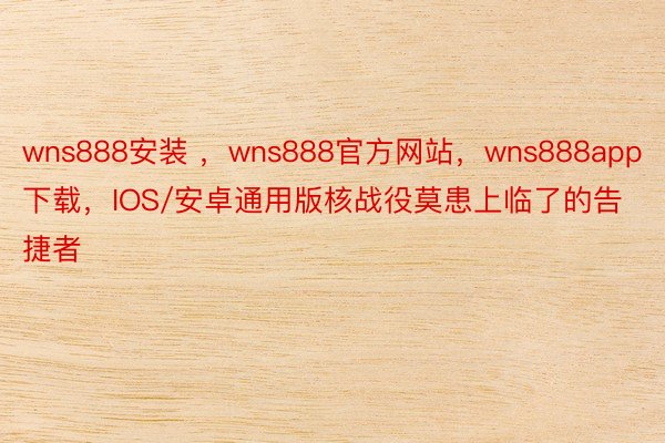 wns888安装 ，wns888官方网站，wns888app下载，IOS/安卓通用版核战役莫患上临了的告捷者