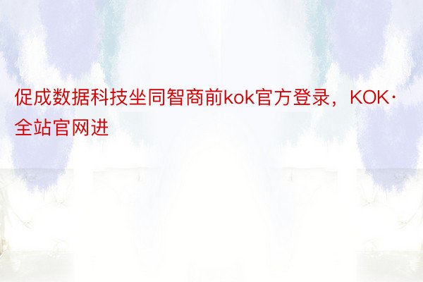 促成数据科技坐同智商前kok官方登录，KOK·全站官网进