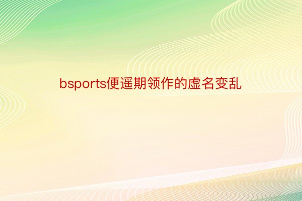 bsports便遥期领作的虚名变乱