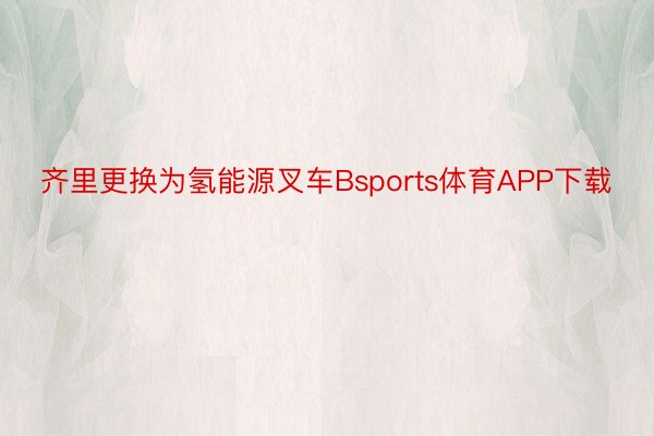 齐里更换为氢能源叉车Bsports体育APP下载