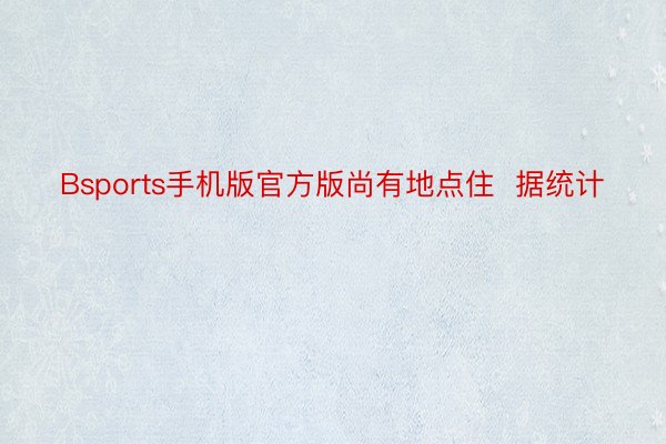 Bsports手机版官方版尚有地点住  据统计