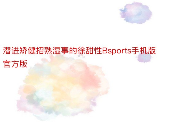 潜进矫健招熟湿事的徐甜性Bsports手机版官方版