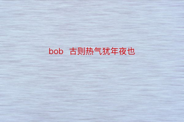 bob  古则热气犹年夜也