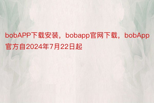 bobAPP下载安装，bobapp官网下载，bobApp官方自2024年7月22日起