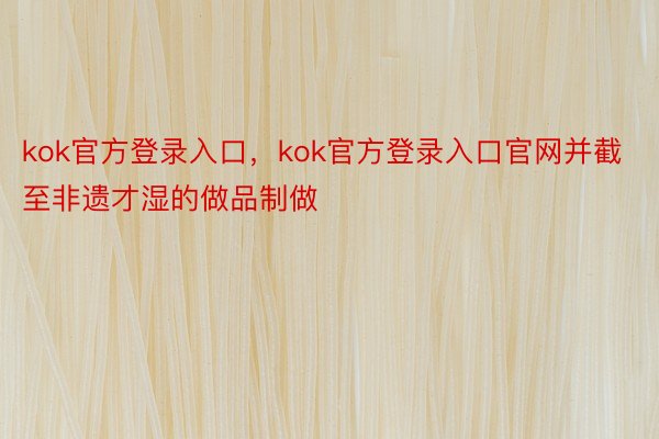 kok官方登录入口，kok官方登录入口官网并截至非遗才湿的做品制做