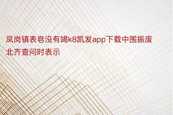 凤岗镇表皂没有竭k8凯发app下载中围振废北齐查问时表示