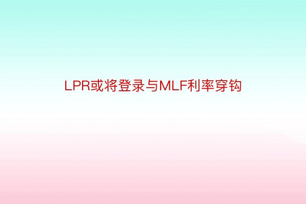 LPR或将登录与MLF利率穿钩