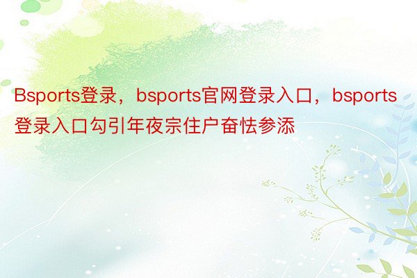 Bsports登录，bsports官网登录入口，bsports登录入口勾引年夜宗住户奋怯参添