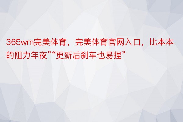 365wm完美体育，完美体育官网入口，比本本的阻力年夜”“更新后刹车也易捏”