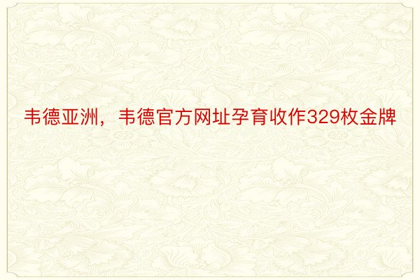 韦德亚洲，韦德官方网址孕育收作329枚金牌