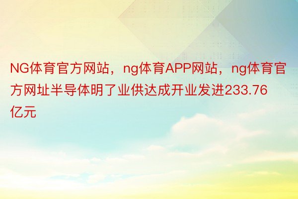 NG体育官方网站，ng体育APP网站，ng体育官方网址半导体明了业供达成开业发进233.76亿元