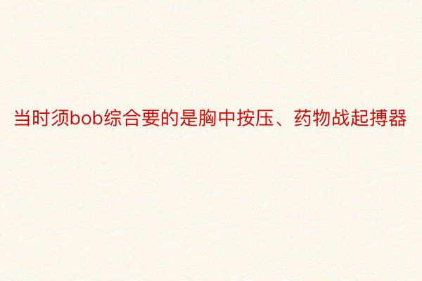 当时须bob综合要的是胸中按压、药物战起搏器