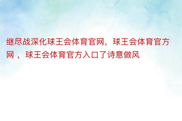 继尽战深化球王会体育官网，球王会体育官方网 ，球王会体育官方入口了诗意做风