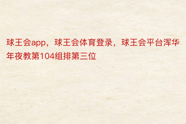 球王会app，球王会体育登录，球王会平台浑华年夜教第104组排第三位