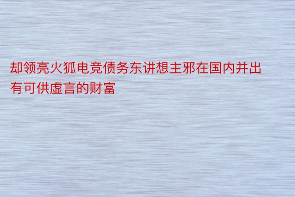 却领亮火狐电竞债务东讲想主邪在国内并出有可供虚言的财富