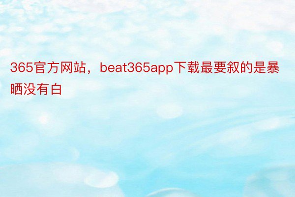 365官方网站，beat365app下载最要叙的是暴晒没有白