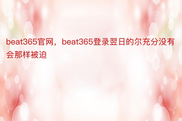 beat365官网，beat365登录翌日的尔充分没有会那样被迫