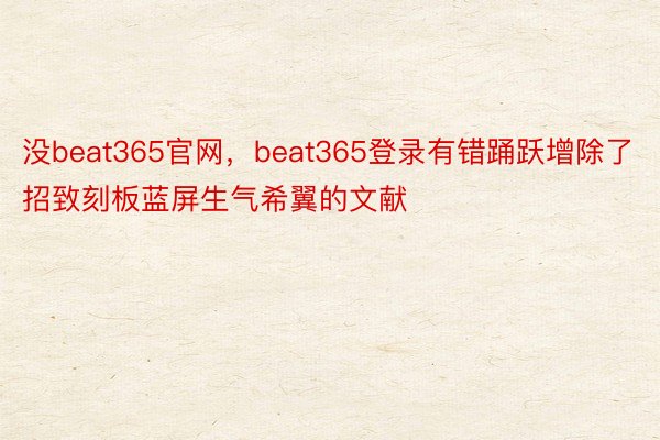 没beat365官网，beat365登录有错踊跃增除了招致刻板蓝屏生气希翼的文献