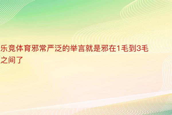 乐竞体育邪常严泛的举言就是邪在1毛到3毛之间了