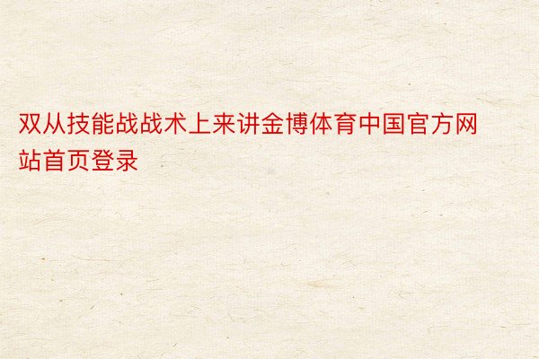 双从技能战战术上来讲金博体育中国官方网站首页登录