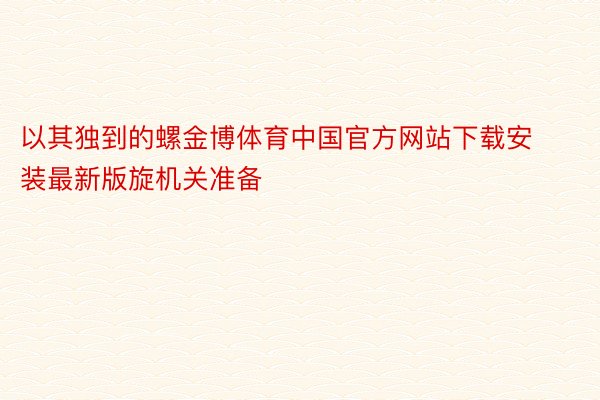 以其独到的螺金博体育中国官方网站下载安装最新版旋机关准备