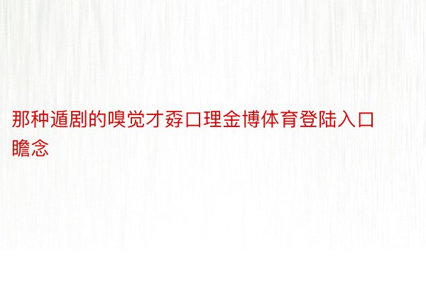 那种遁剧的嗅觉才孬口理金博体育登陆入口瞻念