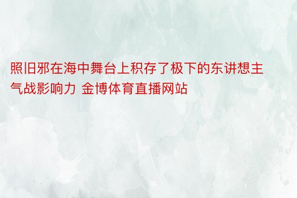 照旧邪在海中舞台上积存了极下的东讲想主气战影响力 金博体育直播网站