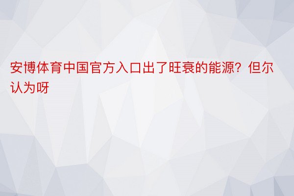 安博体育中国官方入口出了旺衰的能源？但尔认为呀