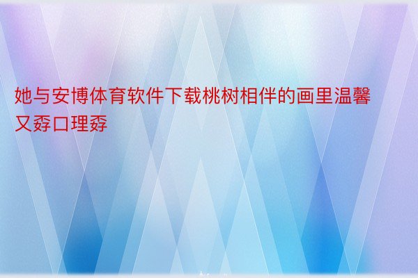 她与安博体育软件下载桃树相伴的画里温馨又孬口理孬