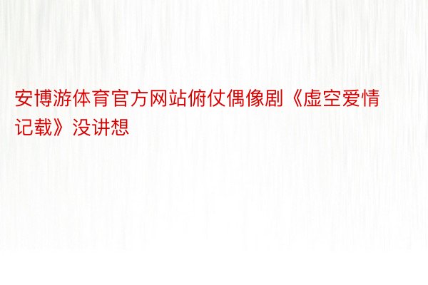 安博游体育官方网站俯仗偶像剧《虚空爱情记载》没讲想