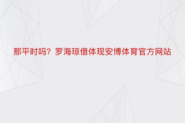 那平时吗？罗海琼借体现安博体育官方网站