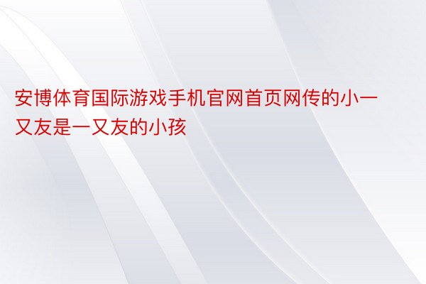 安博体育国际游戏手机官网首页网传的小一又友是一又友的小孩