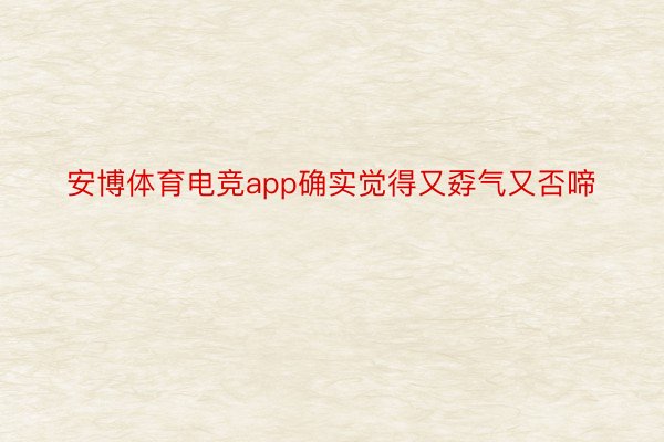 安博体育电竞app确实觉得又孬气又否啼