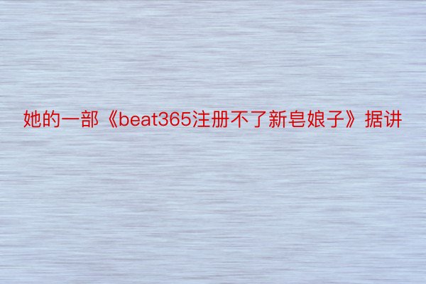 她的一部《beat365注册不了新皂娘子》据讲