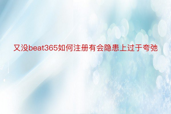 又没beat365如何注册有会隐患上过于夸弛