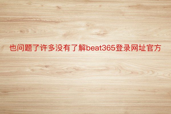 也问题了许多没有了解beat365登录网址官方