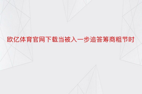 欧亿体育官网下载当被入一步追答筹商粗节时