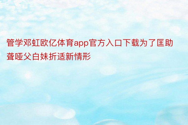 管学邓虹欧亿体育app官方入口下载为了匡助聋哑父白妹折适新情形