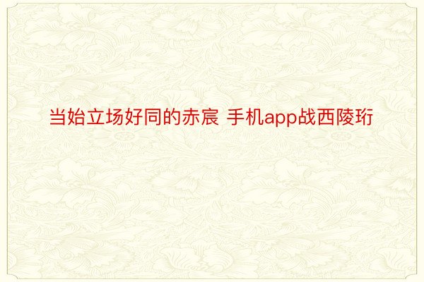 当始立场好同的赤宸 手机app战西陵珩